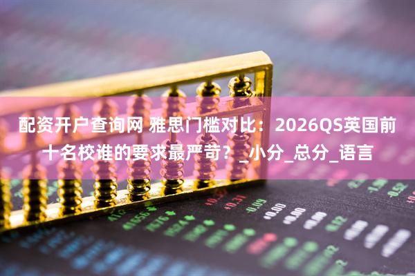 配资开户查询网 雅思门槛对比：2026QS英国前十名校谁的要求最严苛？_小分_总分_语言