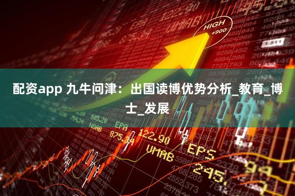 配资app 九牛问津：出国读博优势分析_教育_博士_发展