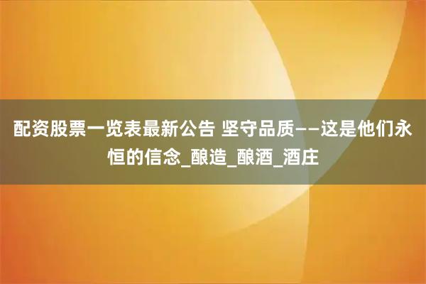 配资股票一览表最新公告 坚守品质——这是他们永恒的信念_酿造_酿酒_酒庄