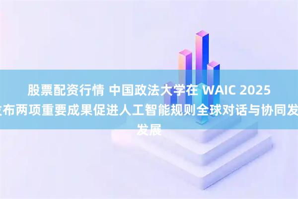 股票配资行情 中国政法大学在 WAIC 2025 发布两项重要成果促进人工智能规则全球对话与协同发展