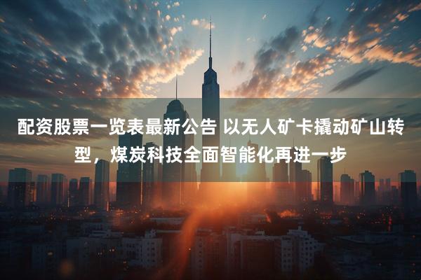 配资股票一览表最新公告 以无人矿卡撬动矿山转型,煤炭科技全面智能化再进一步