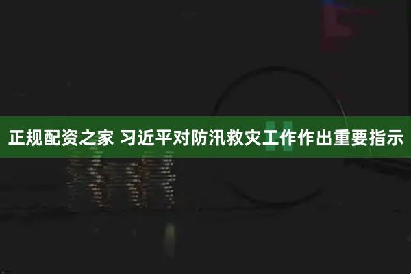 正规配资之家 习近平对防汛救灾工作作出重要指示