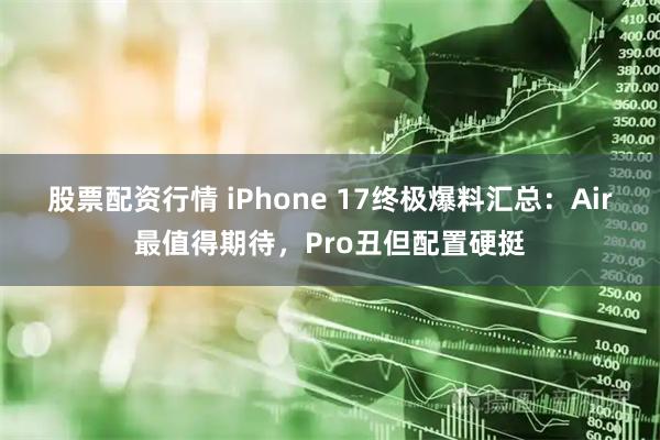 股票配资行情 iPhone 17终极爆料汇总：Air最值得期待，Pro丑但配置硬挺