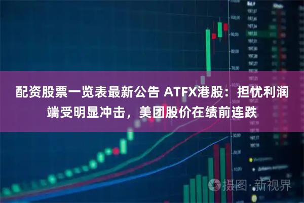 配资股票一览表最新公告 ATFX港股：担忧利润端受明显冲击，美团股价在绩前连跌