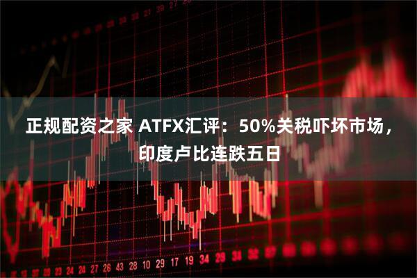 正规配资之家 ATFX汇评：50%关税吓坏市场，印度卢比连跌五日