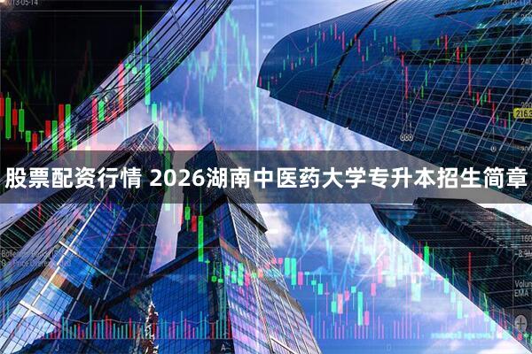 股票配资行情 2026湖南中医药大学专升本招生简章