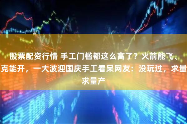 股票配资行情 手工门槛都这么高了？火箭能飞、坦克能开，一大波迎国庆手工看呆网友：没玩过，求量产