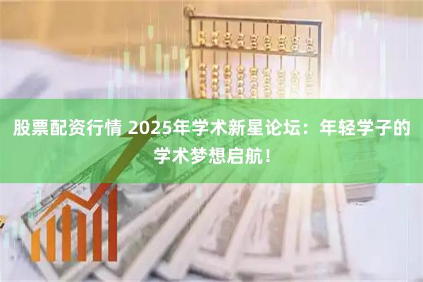 股票配资行情 2025年学术新星论坛：年轻学子的学术梦想启航！