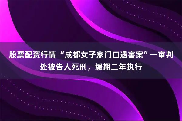 股票配资行情 “成都女子家门口遇害案”一审判处被告人死刑，缓期二年执行