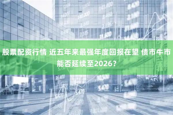 股票配资行情 近五年来最强年度回报在望 债市牛市能否延续至2026？