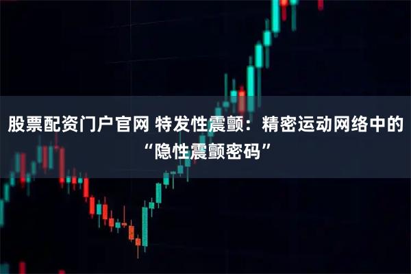股票配资门户官网 特发性震颤：精密运动网络中的“隐性震颤密码”