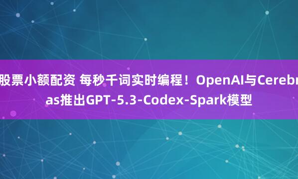 股票小额配资 每秒千词实时编程！OpenAI与Cerebras推出GPT-5.3-Codex-Spark模型