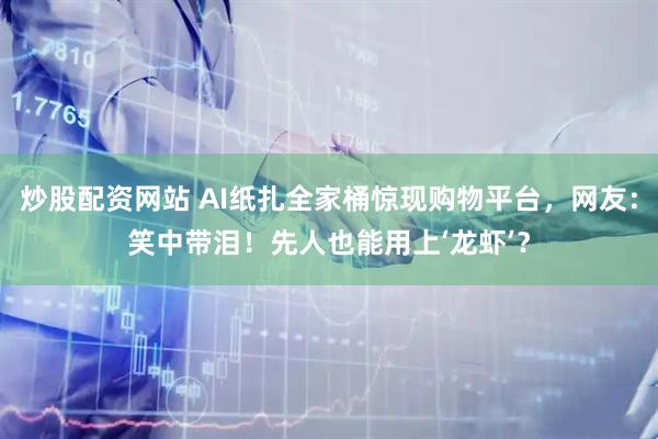 炒股配资网站 AI纸扎全家桶惊现购物平台,网友:笑中带泪!先人也能用上‘龙虾’?