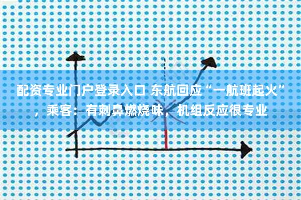 配资专业门户登录入口 东航回应“一航班起火”，乘客：有刺鼻燃烧味，机组反应很专业