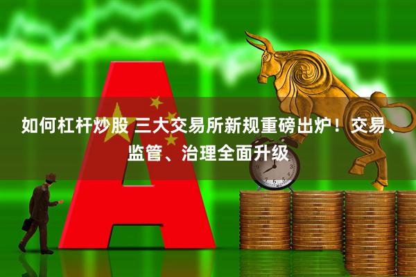 如何杠杆炒股 三大交易所新规重磅出炉！交易、监管、治理全面升级