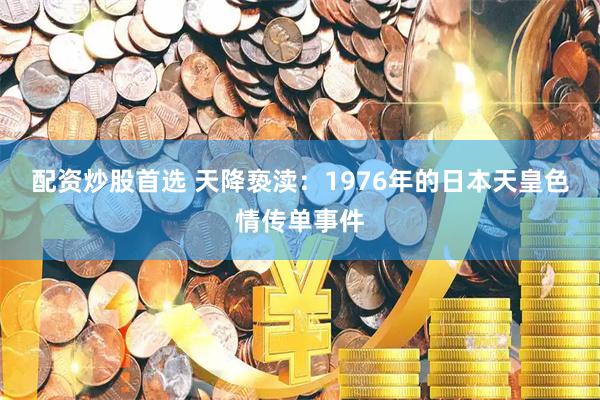 配资炒股首选 天降亵渎：1976年的日本天皇色情传单事件
