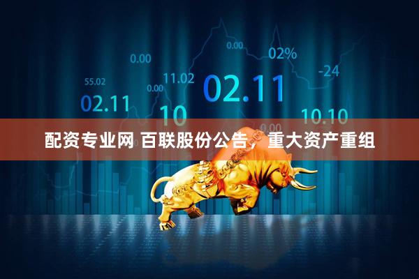 配资专业网 百联股份公告，重大资产重组