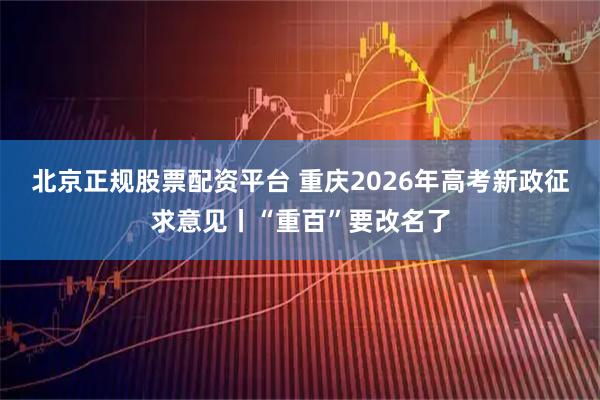北京正规股票配资平台 重庆2026年高考新政征求意见丨“重百”要改名了