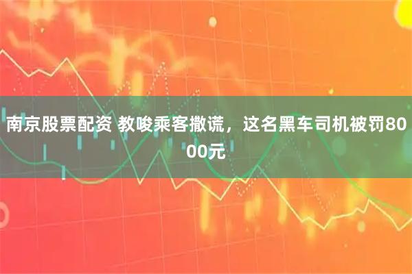 南京股票配资 教唆乘客撒谎，这名黑车司机被罚8000元