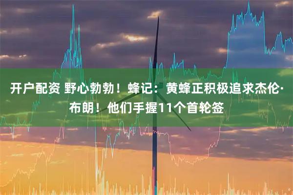 开户配资 野心勃勃！蜂记：黄蜂正积极追求杰伦·布朗！他们手握11个首轮签