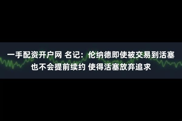 一手配资开户网 名记：伦纳德即使被交易到活塞也不会提前续约 使得活塞放弃追求